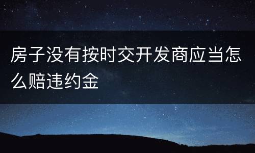 房子没有按时交开发商应当怎么赔违约金
