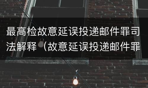 最高检故意延误投递邮件罪司法解释（故意延误投递邮件罪的立案标准）