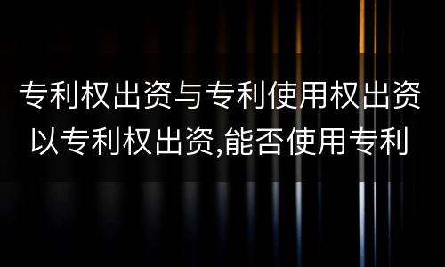 专利权出资与专利使用权出资 以专利权出资,能否使用专利权