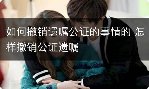 如何撤销遗嘱公证的事情的 怎样撤销公证遗嘱
