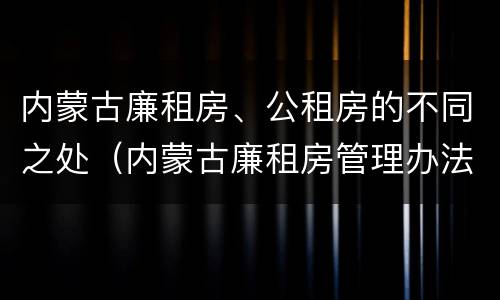 内蒙古廉租房、公租房的不同之处（内蒙古廉租房管理办法）