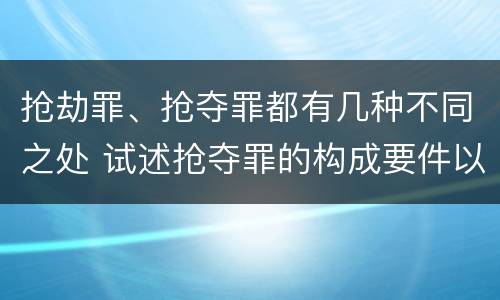 抢劫罪、抢夺罪都有几种不同之处 试述抢夺罪的构成要件以及与抢劫罪的区别