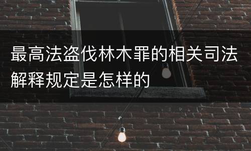最高法盗伐林木罪的相关司法解释规定是怎样的