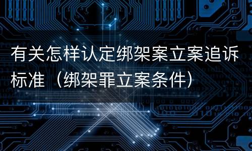 有关怎样认定绑架案立案追诉标准（绑架罪立案条件）