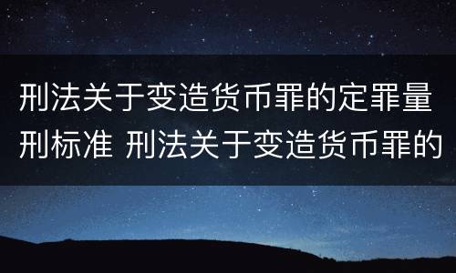 刑法关于变造货币罪的定罪量刑标准 刑法关于变造货币罪的定罪量刑标准是