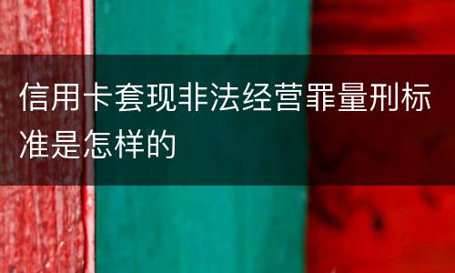 信用卡套现非法经营罪量刑标准是怎样的