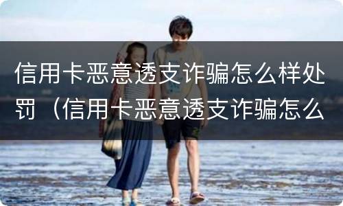 信用卡恶意透支诈骗怎么样处罚（信用卡恶意透支诈骗怎么样处罚的）
