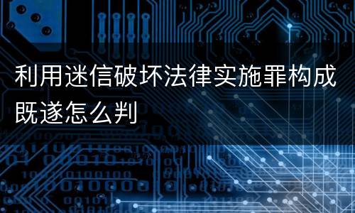 利用迷信破坏法律实施罪构成既遂怎么判