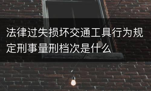 法律过失损坏交通工具行为规定刑事量刑档次是什么