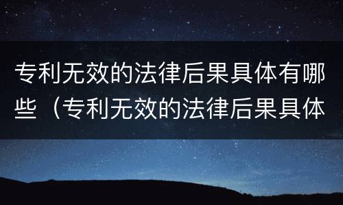 专利无效的法律后果具体有哪些（专利无效的法律后果具体有哪些方面）