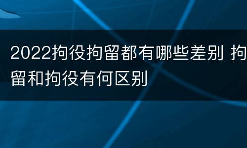 2022拘役拘留都有哪些差别 拘留和拘役有何区别
