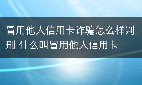冒用他人信用卡诈骗怎么样判刑 什么叫冒用他人信用卡