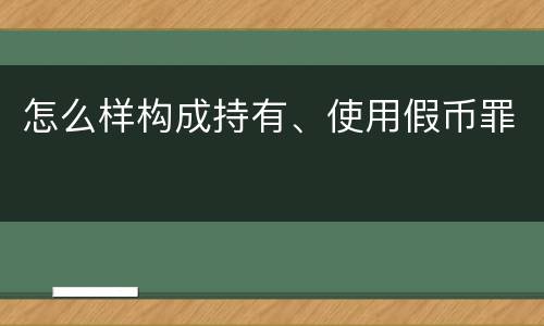 怎么样构成持有、使用假币罪