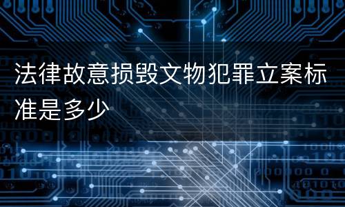 法律故意损毁文物犯罪立案标准是多少