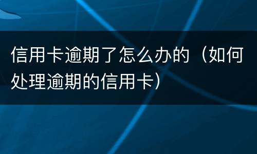 信用卡逾期了怎么办的（如何处理逾期的信用卡）