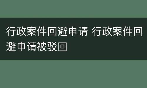 行政案件回避申请 行政案件回避申请被驳回