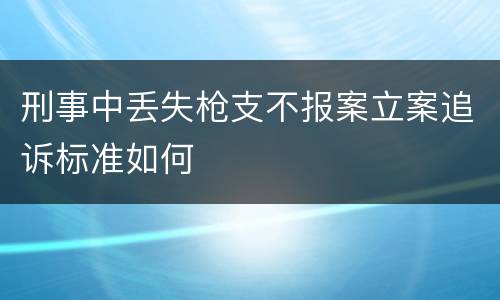 刑事中丢失枪支不报案立案追诉标准如何
