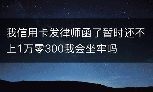 我信用卡发律师函了暂时还不上1万零300我会坐牢吗