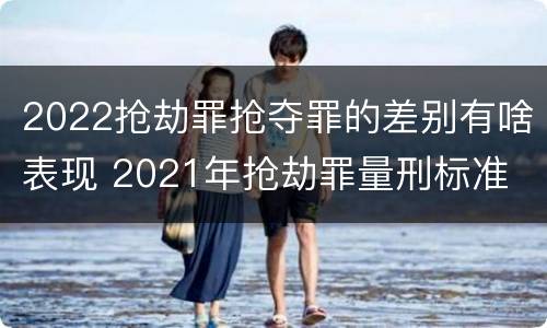2022抢劫罪抢夺罪的差别有啥表现 2021年抢劫罪量刑标准