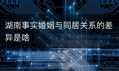 湖南事实婚姻与同居关系的差异是啥