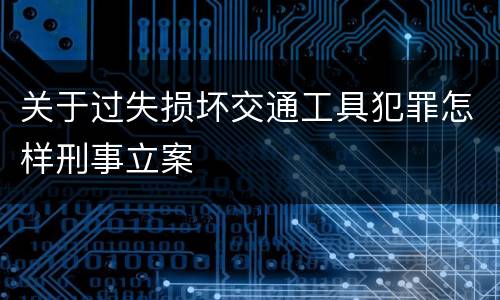 关于过失损坏交通工具犯罪怎样刑事立案