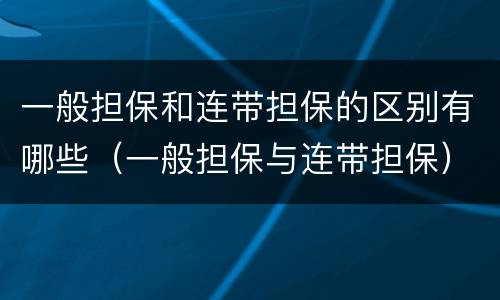 一般担保和连带担保的区别有哪些（一般担保与连带担保）