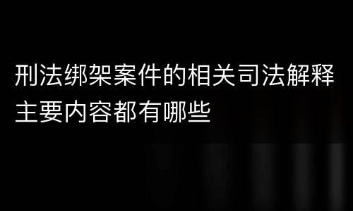 刑法绑架案件的相关司法解释主要内容都有哪些
