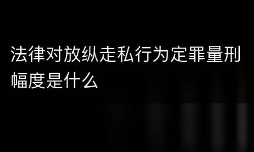 法律对放纵走私行为定罪量刑幅度是什么