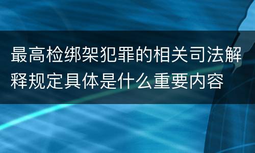 最高检绑架犯罪的相关司法解释规定具体是什么重要内容