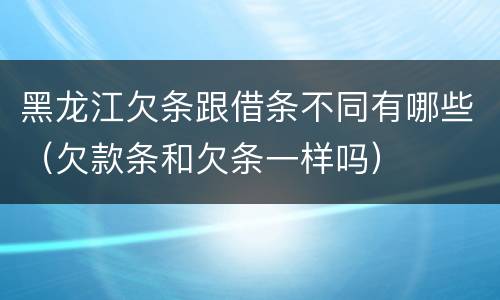 黑龙江欠条跟借条不同有哪些（欠款条和欠条一样吗）