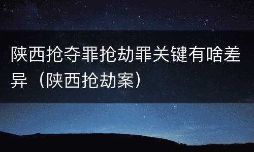 陕西抢夺罪抢劫罪关键有啥差异（陕西抢劫案）