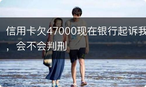 信用卡欠47000现在银行起诉我，会不会判刑