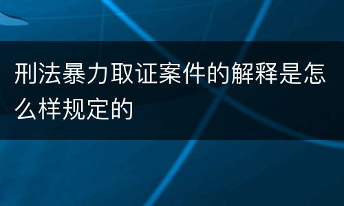 刑法暴力取证案件的解释是怎么样规定的