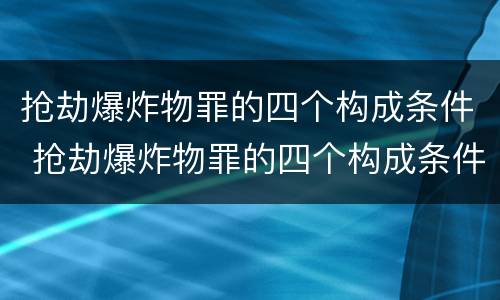 抢劫爆炸物罪的四个构成条件 抢劫爆炸物罪的四个构成条件是