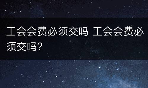 工会会费必须交吗 工会会费必须交吗?