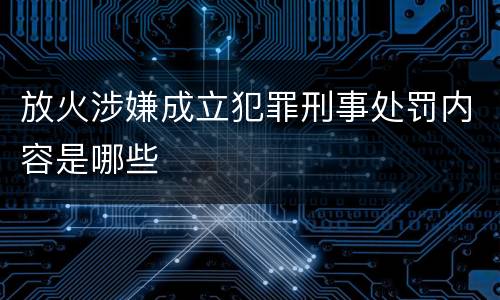 放火涉嫌成立犯罪刑事处罚内容是哪些