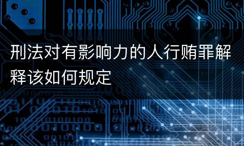 刑法对有影响力的人行贿罪解释该如何规定