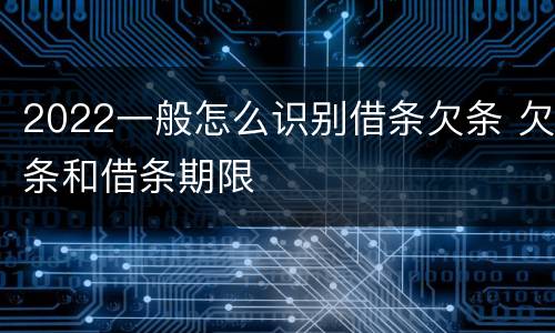 2022一般怎么识别借条欠条 欠条和借条期限