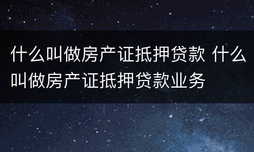 什么叫做房产证抵押贷款 什么叫做房产证抵押贷款业务