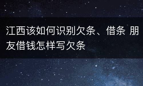 江西该如何识别欠条、借条 朋友借钱怎样写欠条