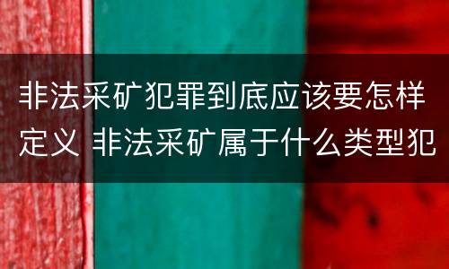 非法采矿犯罪到底应该要怎样定义 非法采矿属于什么类型犯罪