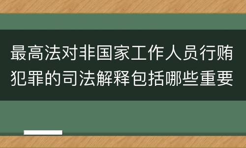 最高法对非国家工作人员行贿犯罪的司法解释包括哪些重要规定
