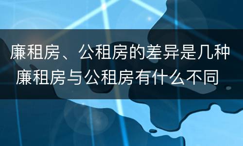 廉租房、公租房的差异是几种 廉租房与公租房有什么不同