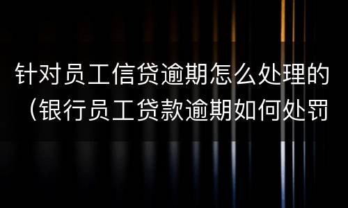 针对员工信贷逾期怎么处理的（银行员工贷款逾期如何处罚）