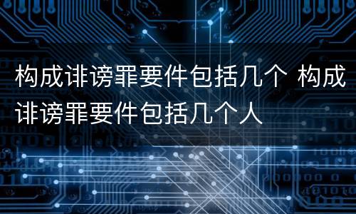 构成诽谤罪要件包括几个 构成诽谤罪要件包括几个人