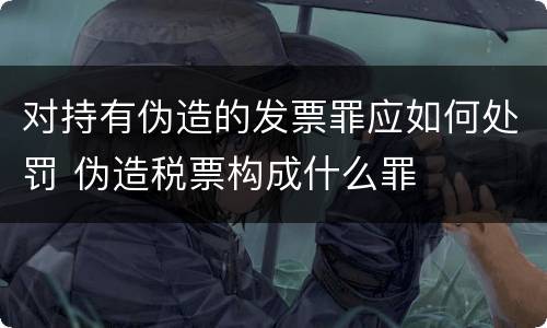 对持有伪造的发票罪应如何处罚 伪造税票构成什么罪