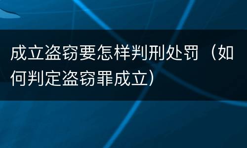成立盗窃要怎样判刑处罚（如何判定盗窃罪成立）