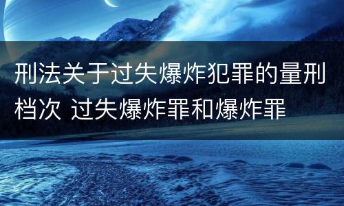 刑法关于过失爆炸犯罪的量刑档次 过失爆炸罪和爆炸罪