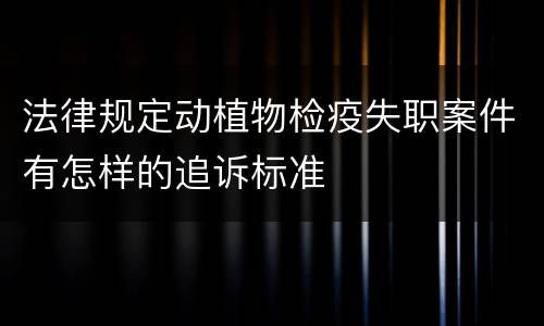 法律规定动植物检疫失职案件有怎样的追诉标准