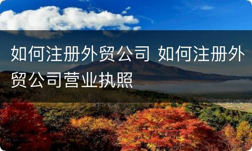 如何注册外贸公司 如何注册外贸公司营业执照